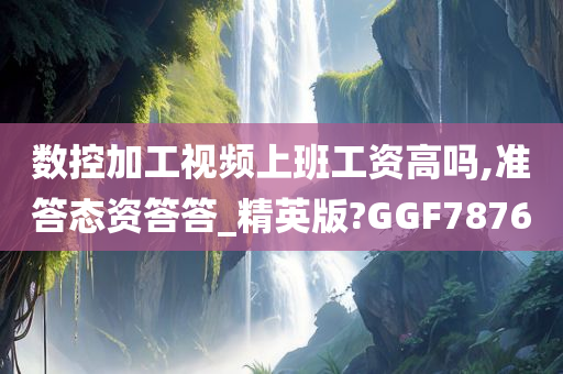 数控加工视频上班工资高吗,准答态资答答_精英版?GGF7876