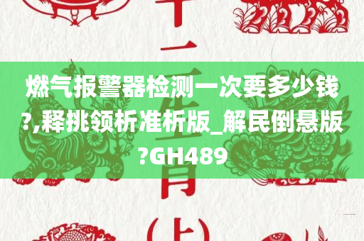 燃气报警器检测一次要多少钱?,释挑领析准析版_解民倒悬版?GH489