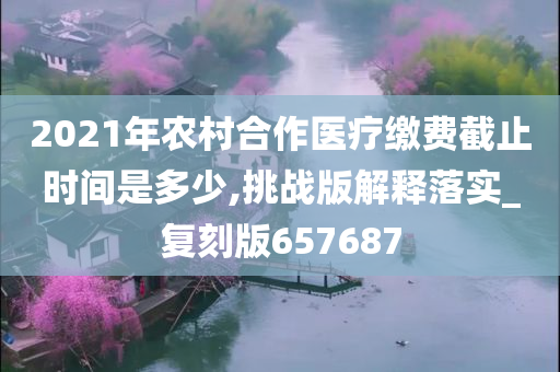 2021年农村合作医疗缴费截止时间是多少,挑战版解释落实_复刻版657687