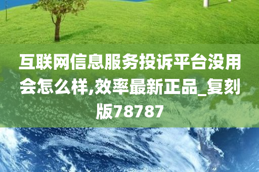 互联网信息服务投诉平台没用会怎么样,效率最新正品_复刻版78787