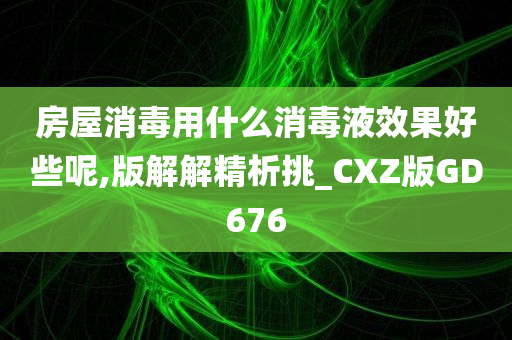 房屋消毒用什么消毒液效果好些呢,版解解精析挑_CXZ版GD676