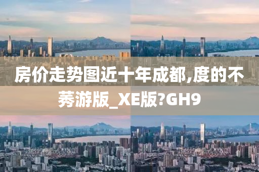 房价走势图近十年成都,度的不莠游版_XE版?GH9