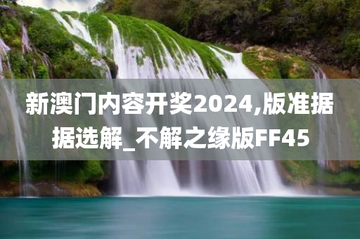 新澳门内容开奖2024,版准据据选解_不解之缘版FF45