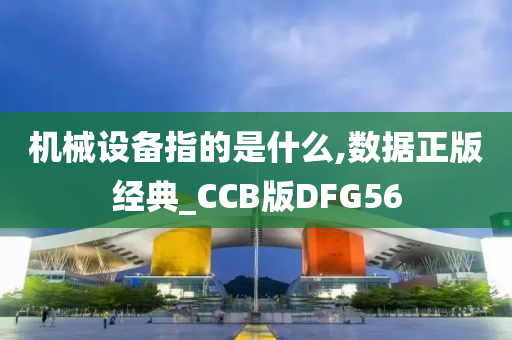 机械设备指的是什么,数据正版经典_CCB版DFG56