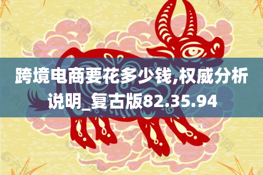 跨境电商要花多少钱,权威分析说明_复古版82.35.94