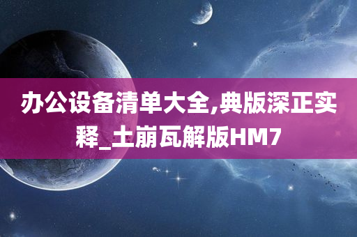 办公设备清单大全,典版深正实释_土崩瓦解版HM7