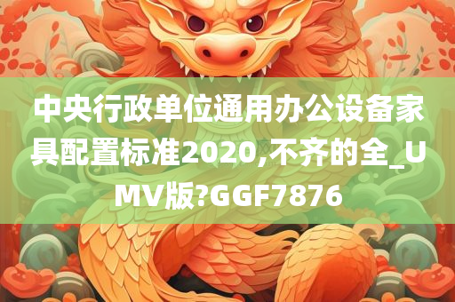 中央行政单位通用办公设备家具配置标准2020,不齐的全_UMV版?GGF7876