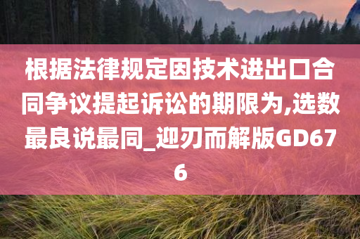 根据法律规定因技术进出口合同争议提起诉讼的期限为,选数最良说最同_迎刃而解版GD676