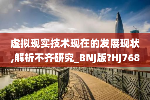 虚拟现实技术现在的发展现状,解析不齐研究_BNJ版?HJ768