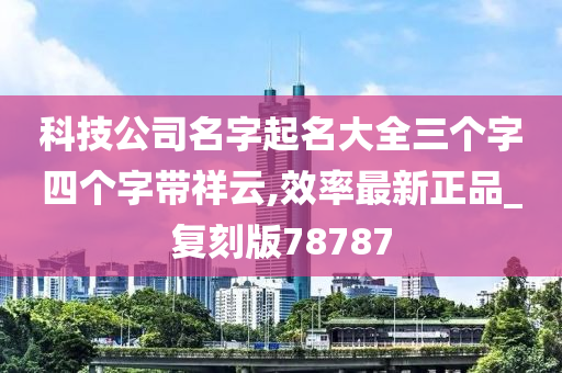 科技公司名字起名大全三个字四个字带祥云,效率最新正品_复刻版78787