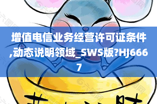 增值电信业务经营许可证条件,动态说明领域_SWS版?HJ6667