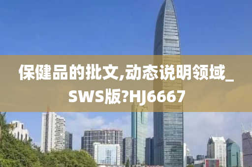 保健品的批文,动态说明领域_SWS版?HJ6667