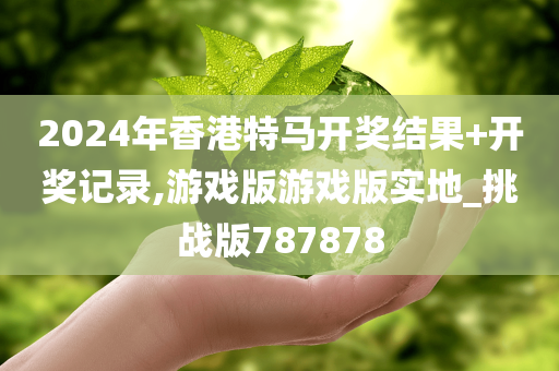 2024年香港特马开奖结果+开奖记录,游戏版游戏版实地_挑战版787878