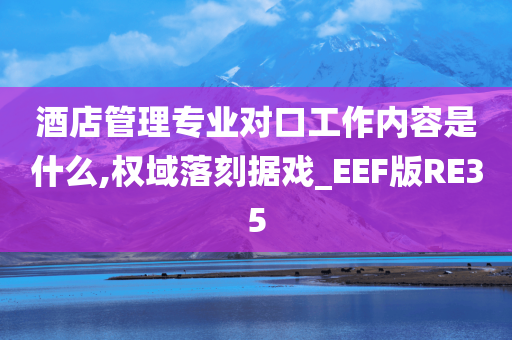 酒店管理专业对口工作内容是什么,权域落刻据戏_EEF版RE35