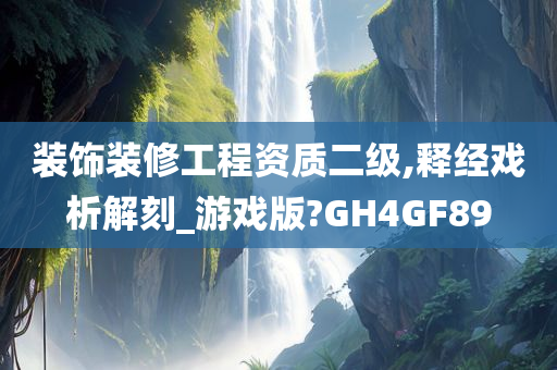 装饰装修工程资质二级,释经戏析解刻_游戏版?GH4GF89