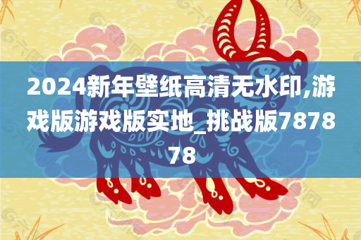 2024新年壁纸高清无水印,游戏版游戏版实地_挑战版787878