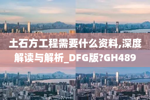 土石方工程需要什么资料,深度解读与解析_DFG版?GH489