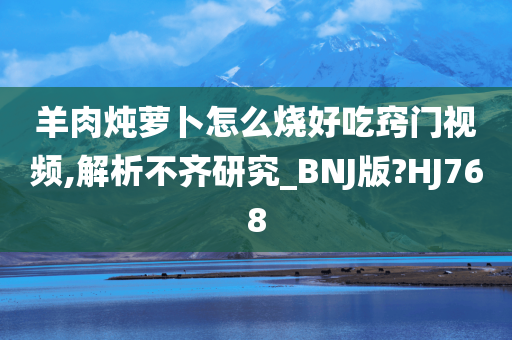 羊肉炖萝卜怎么烧好吃窍门视频,解析不齐研究_BNJ版?HJ768