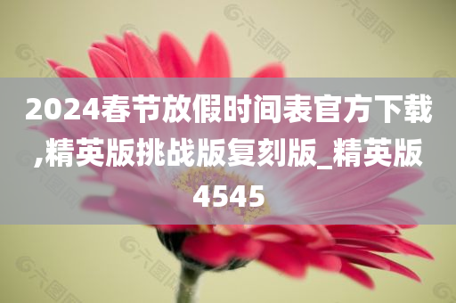 2024春节放假时间表官方下载,精英版挑战版复刻版_精英版4545