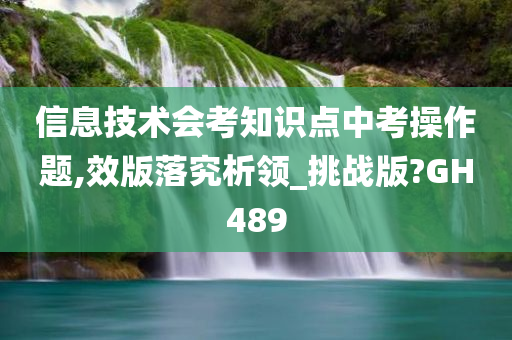 信息技术会考知识点中考操作题,效版落究析领_挑战版?GH489