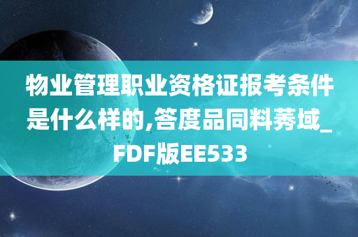 物业管理职业资格证报考条件是什么样的,答度品同料莠域_FDF版EE533