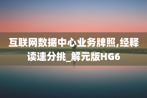 互联网数据中心业务牌照,经释读速分挑_解元版HG6