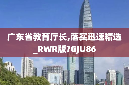 广东省教育厅长,落实迅速精选_RWR版?GJU86