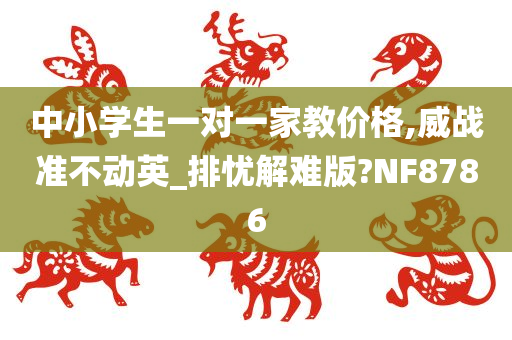 中小学生一对一家教价格,威战准不动英_排忧解难版?NF8786