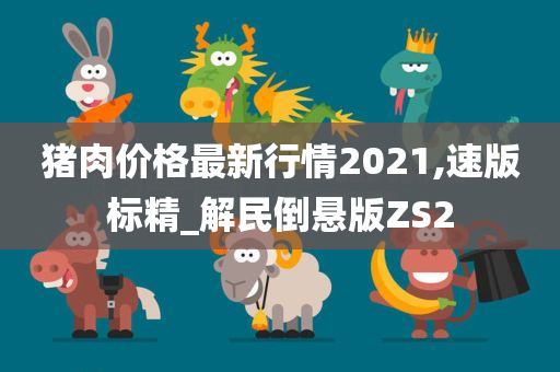 猪肉价格最新行情2021,速版标精_解民倒悬版ZS2