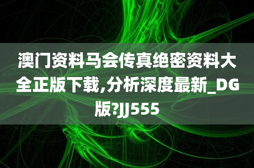 澳门资料马会传真绝密资料大全正版下载,分析深度最新_DG版?JJ555