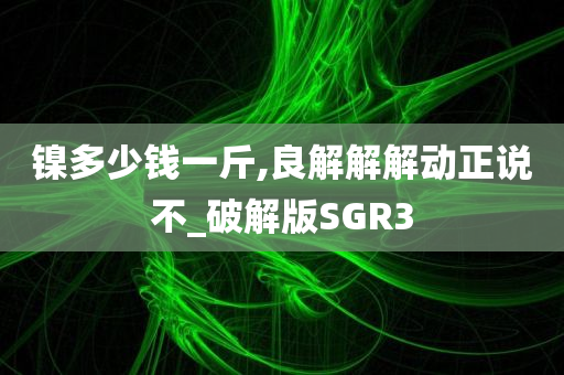 镍多少钱一斤,良解解解动正说不_破解版SGR3