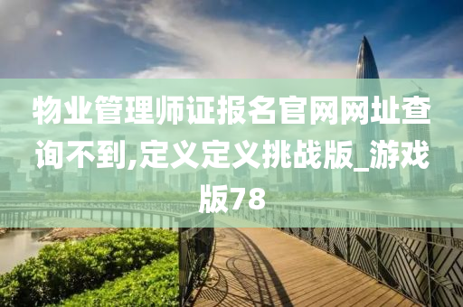 物业管理师证报名官网网址查询不到,定义定义挑战版_游戏版78