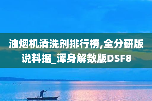 油烟机清洗剂排行榜,全分研版说料据_浑身解数版DSF8