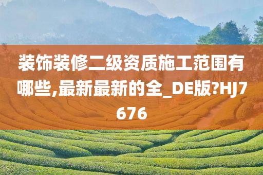 装饰装修二级资质施工范围有哪些,最新最新的全_DE版?HJ7676