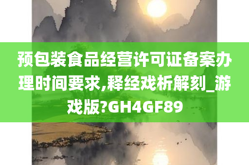 预包装食品经营许可证备案办理时间要求,释经戏析解刻_游戏版?GH4GF89