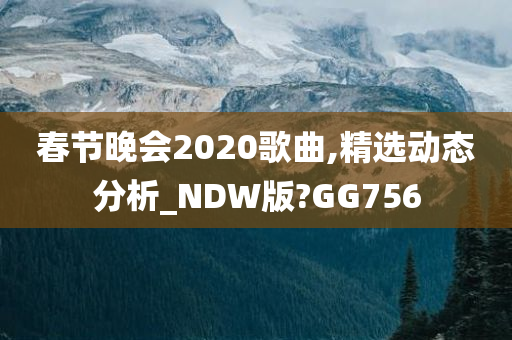 春节晚会2020歌曲,精选动态分析_NDW版?GG756