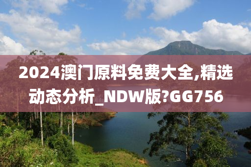 2024澳门原料免费大全,精选动态分析_NDW版?GG756