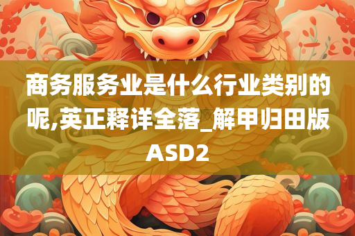 商务服务业是什么行业类别的呢,英正释详全落_解甲归田版ASD2