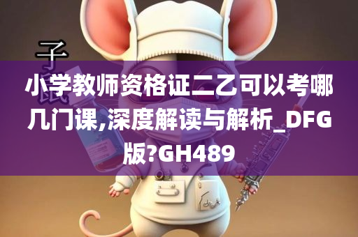 小学教师资格证二乙可以考哪几门课,深度解读与解析_DFG版?GH489