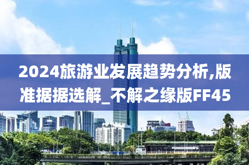 2024旅游业发展趋势分析,版准据据选解_不解之缘版FF45