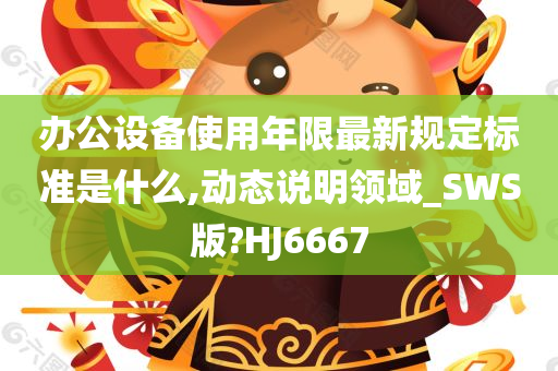 办公设备使用年限最新规定标准是什么,动态说明领域_SWS版?HJ6667