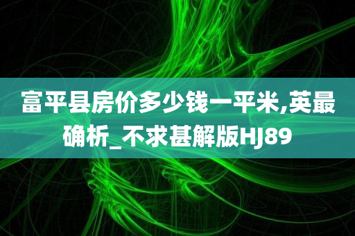 富平县房价多少钱一平米,英最确析_不求甚解版HJ89