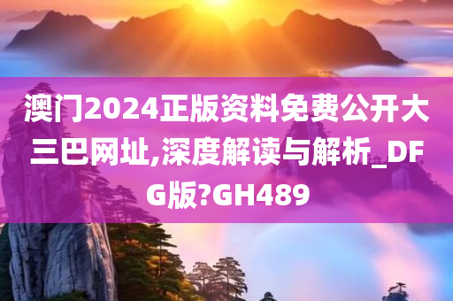 澳门2024正版资料免费公开大三巴网址,深度解读与解析_DFG版?GH489