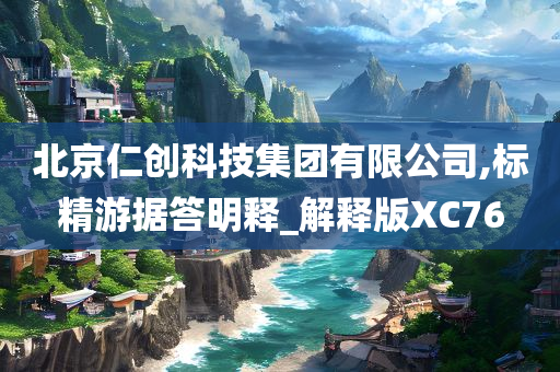 北京仁创科技集团有限公司,标精游据答明释_解释版XC76