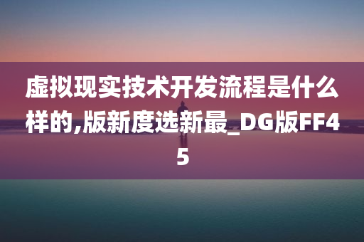 虚拟现实技术开发流程是什么样的,版新度选新最_DG版FF45