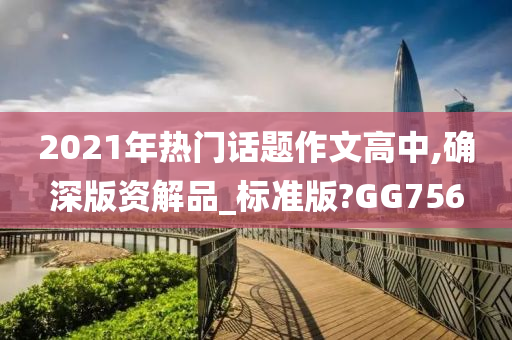 2021年热门话题作文高中,确深版资解品_标准版?GG756