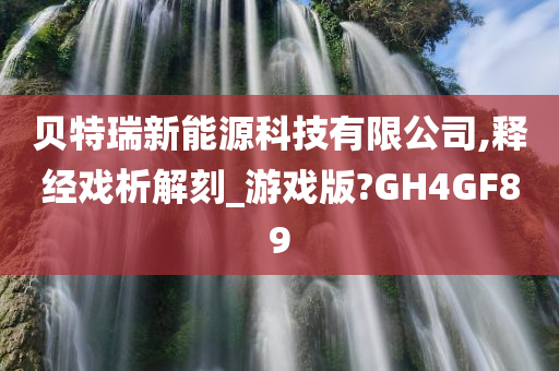 贝特瑞新能源科技有限公司,释经戏析解刻_游戏版?GH4GF89