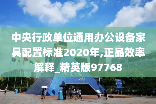 中央行政单位通用办公设备家具配置标准2020年,正品效率解释_精英版97768