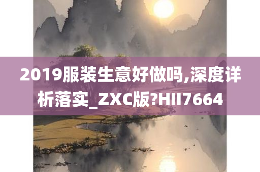 2019服装生意好做吗,深度详析落实_ZXC版?HII7664