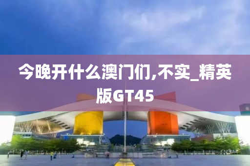 今晚开什么澳门们,不实_精英版GT45